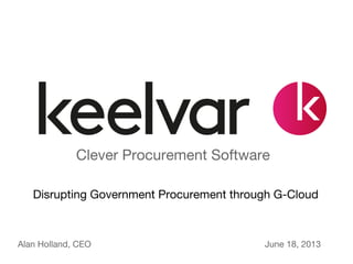 Clever Procurement Software
Alan Holland, CEO June 18, 2013
Disrupting Government Procurement through G-Cloud
 