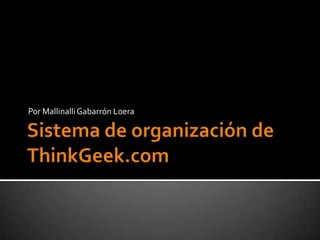 Sistema de organización de ThinkGeek.com Por Mallinalli Gabarrón Loera 