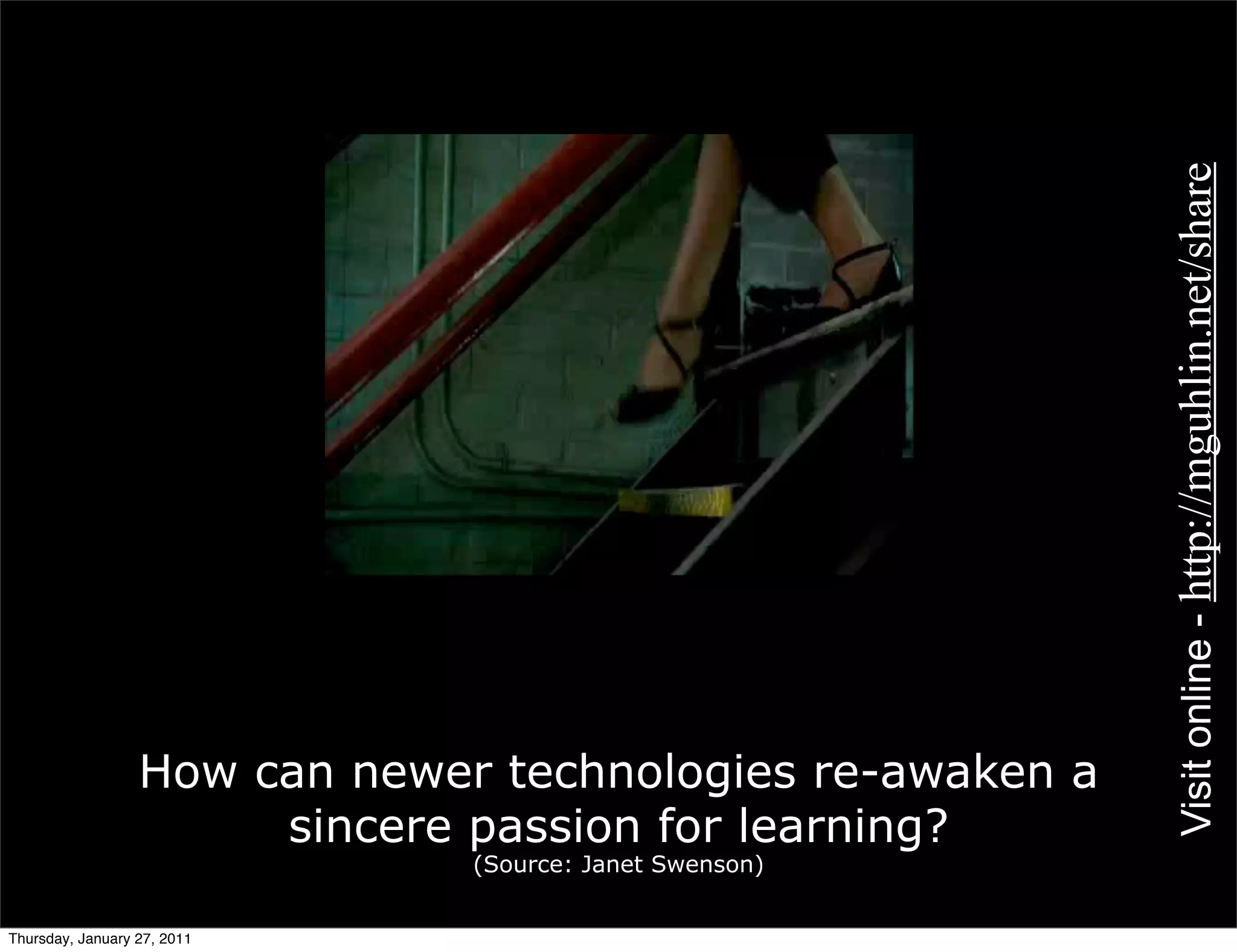 Visit online - http://mguhlin.net/share
                  How can newer technologies re-awaken a
                       sincere passion for learning?
                               (Source: Janet Swenson)


Thursday, January 27, 2011
 