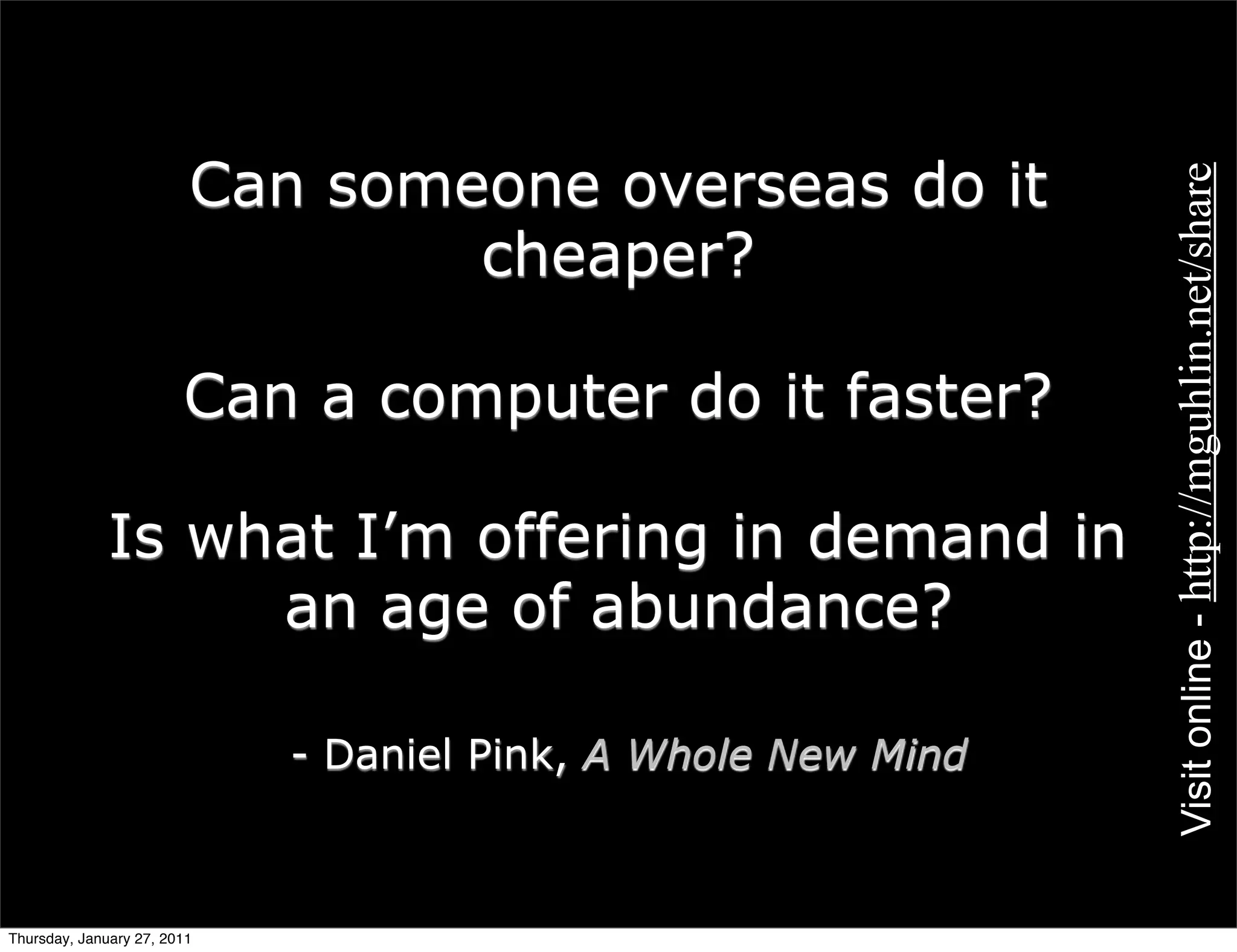 Can someone overseas do it




                                                               Visit online - http://mguhlin.net/share
                                 cheaper?

                        Can a computer do it faster?

              Is what I’m offering in demand in
                   an age of abundance?

                             - Daniel Pink, A Whole New Mind



Thursday, January 27, 2011
 
