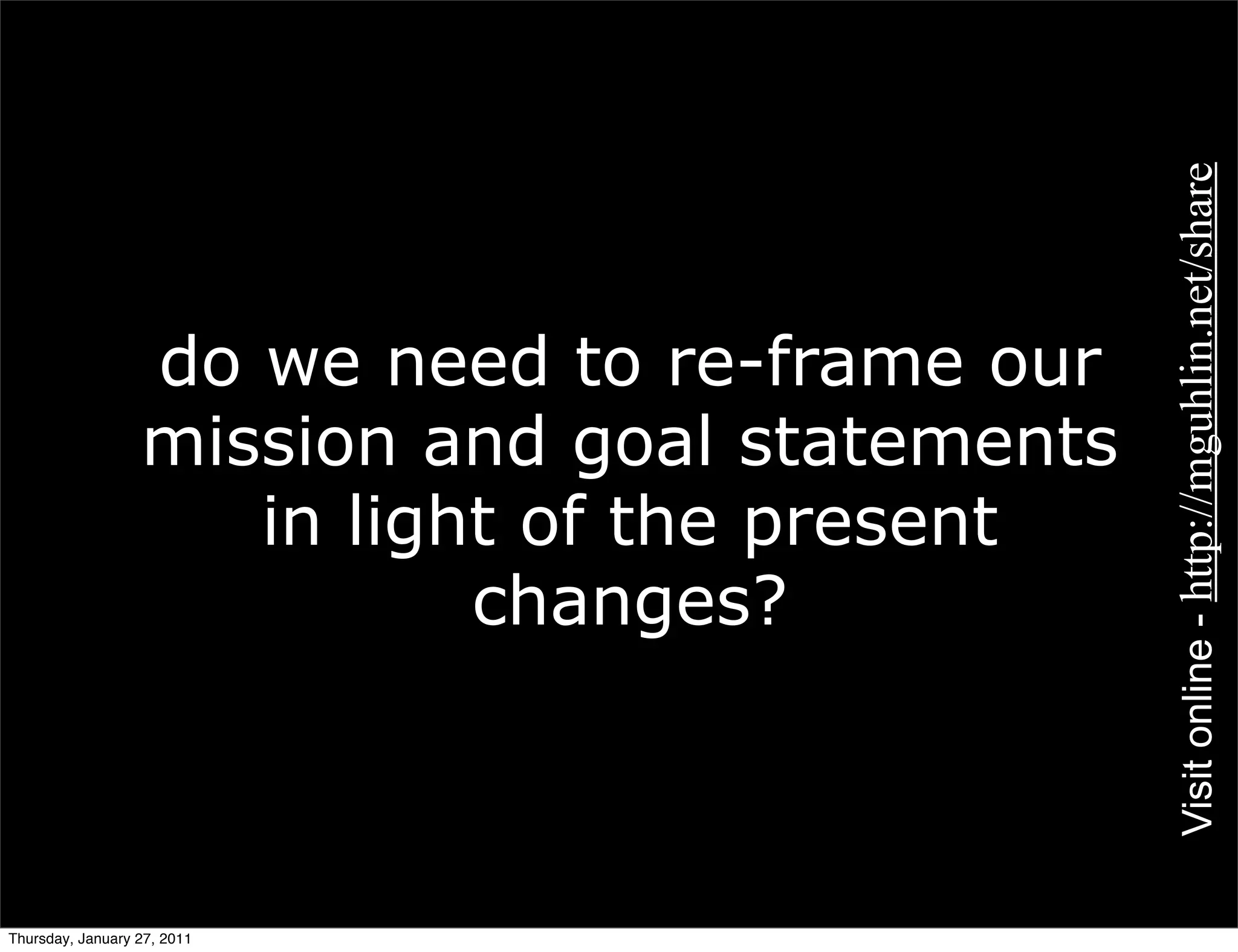 Visit online - http://mguhlin.net/share
                  do we need to re-frame our
                  mission and goal statements
                     in light of the present
                            changes?



Thursday, January 27, 2011
 