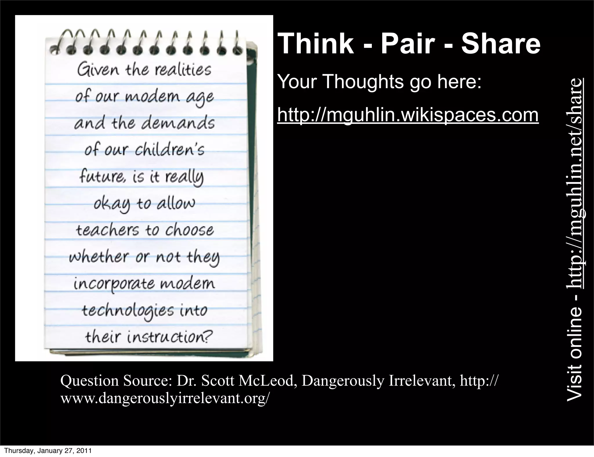 Think - Pair - Share
                                             Your Thoughts go here:




                                                                                  Visit online - http://mguhlin.net/share
                                             http://mguhlin.wikispaces.com




           • Question Source: Dr. Scott McLeod, Dangerously Irrelevant, http://
             www.dangerouslyirrelevant.org/


Thursday, January 27, 2011
 