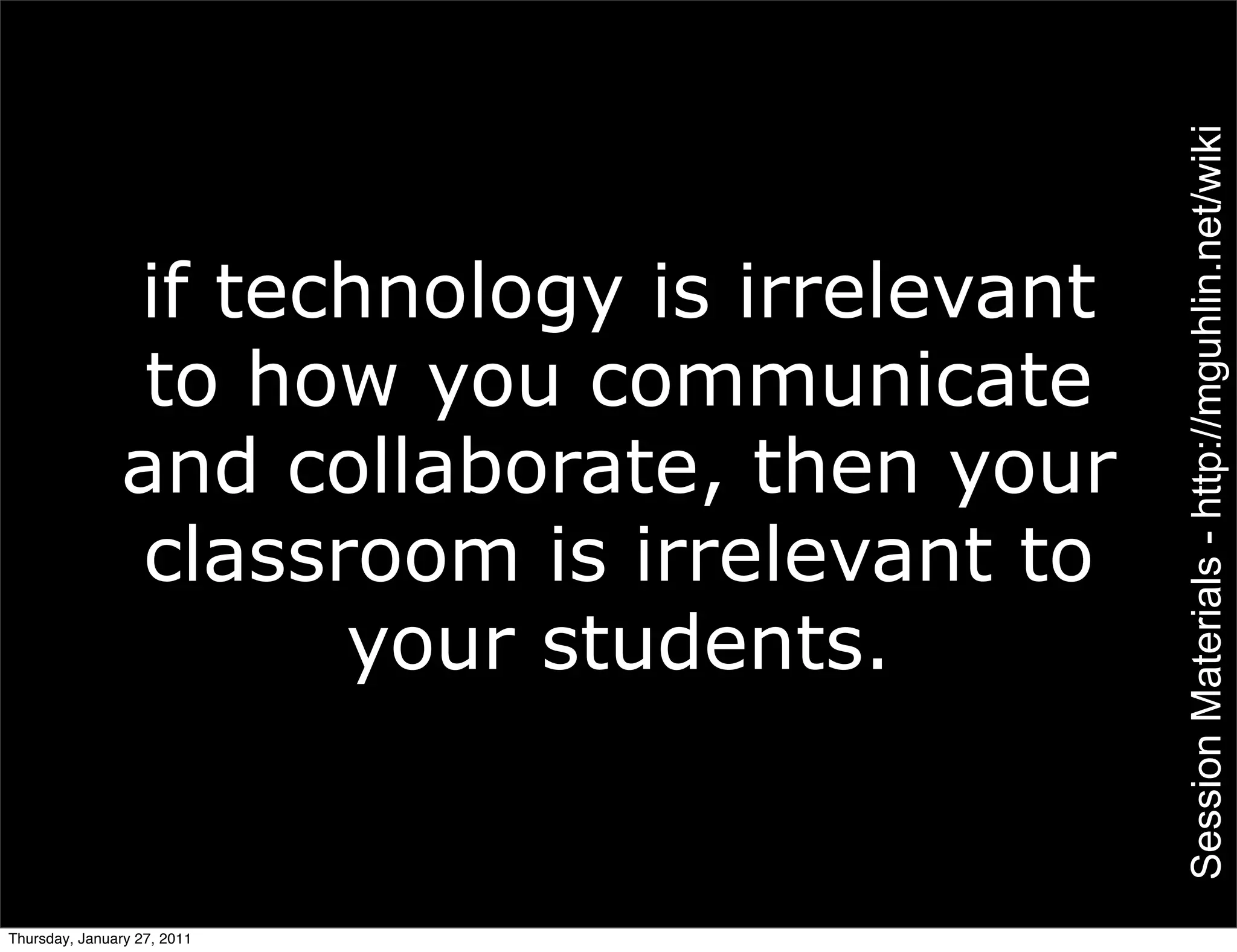 Session Materials - http://mguhlin.net/wiki
               if technology is irrelevant
                to how you communicate
               and collaborate, then your
               classroom is irrelevant to
                     your students.


Thursday, January 27, 2011
 