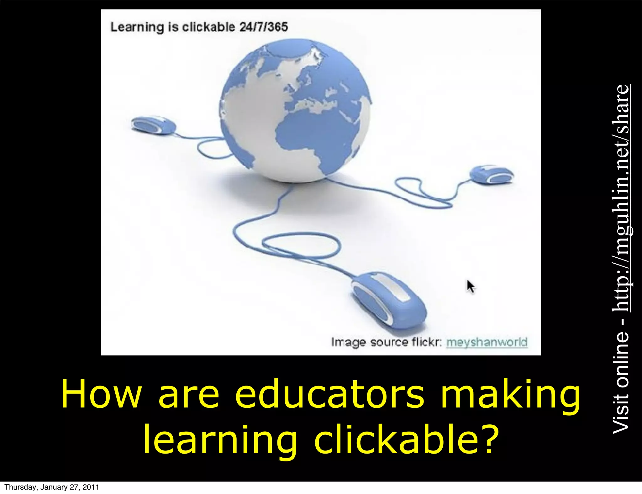 Visit online - http://mguhlin.net/share
              How are educators making
                 learning clickable?
Thursday, January 27, 2011
 
