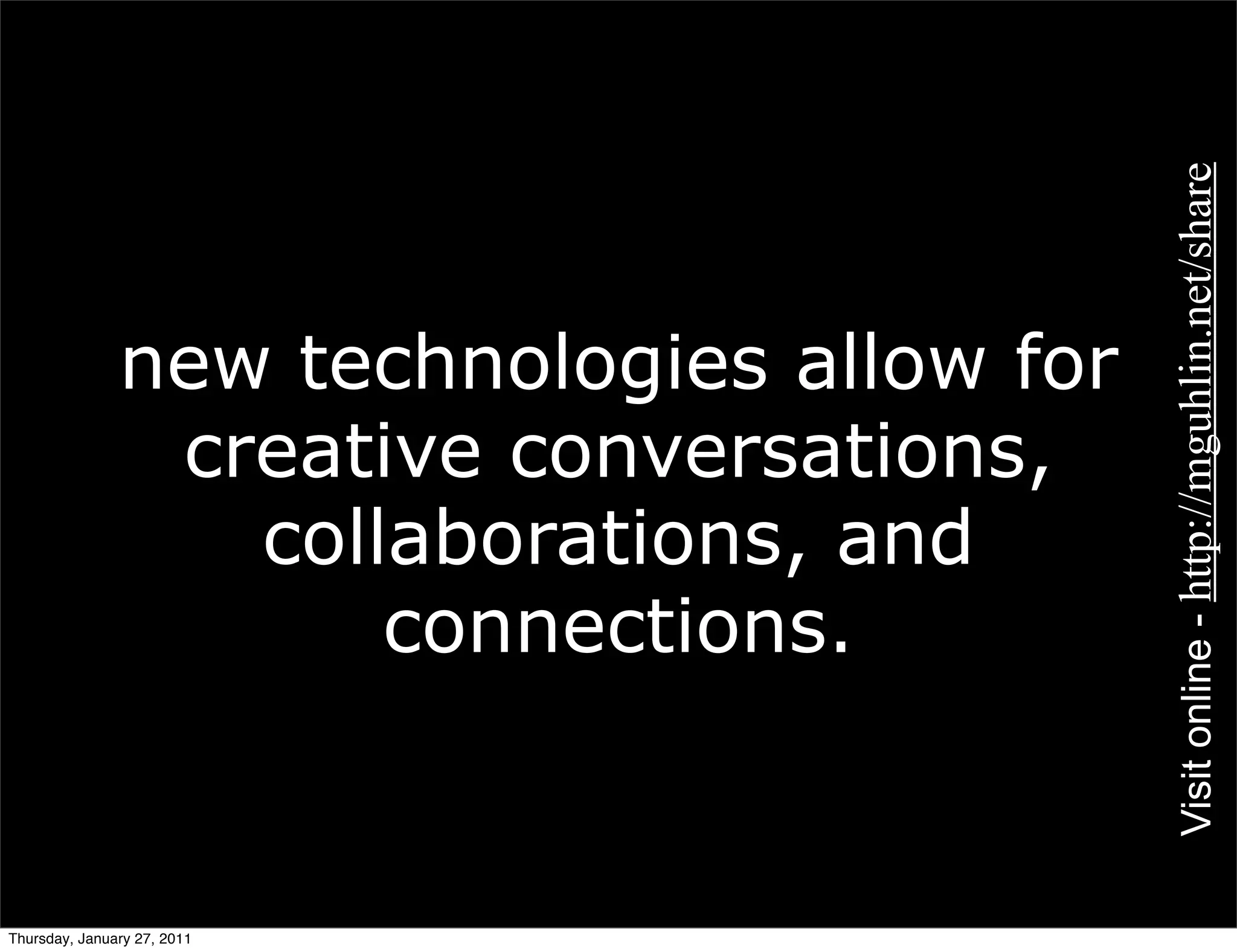 Visit online - http://mguhlin.net/share
               new technologies allow for
                creative conversations,
                  collaborations, and
                      connections.


Thursday, January 27, 2011
 