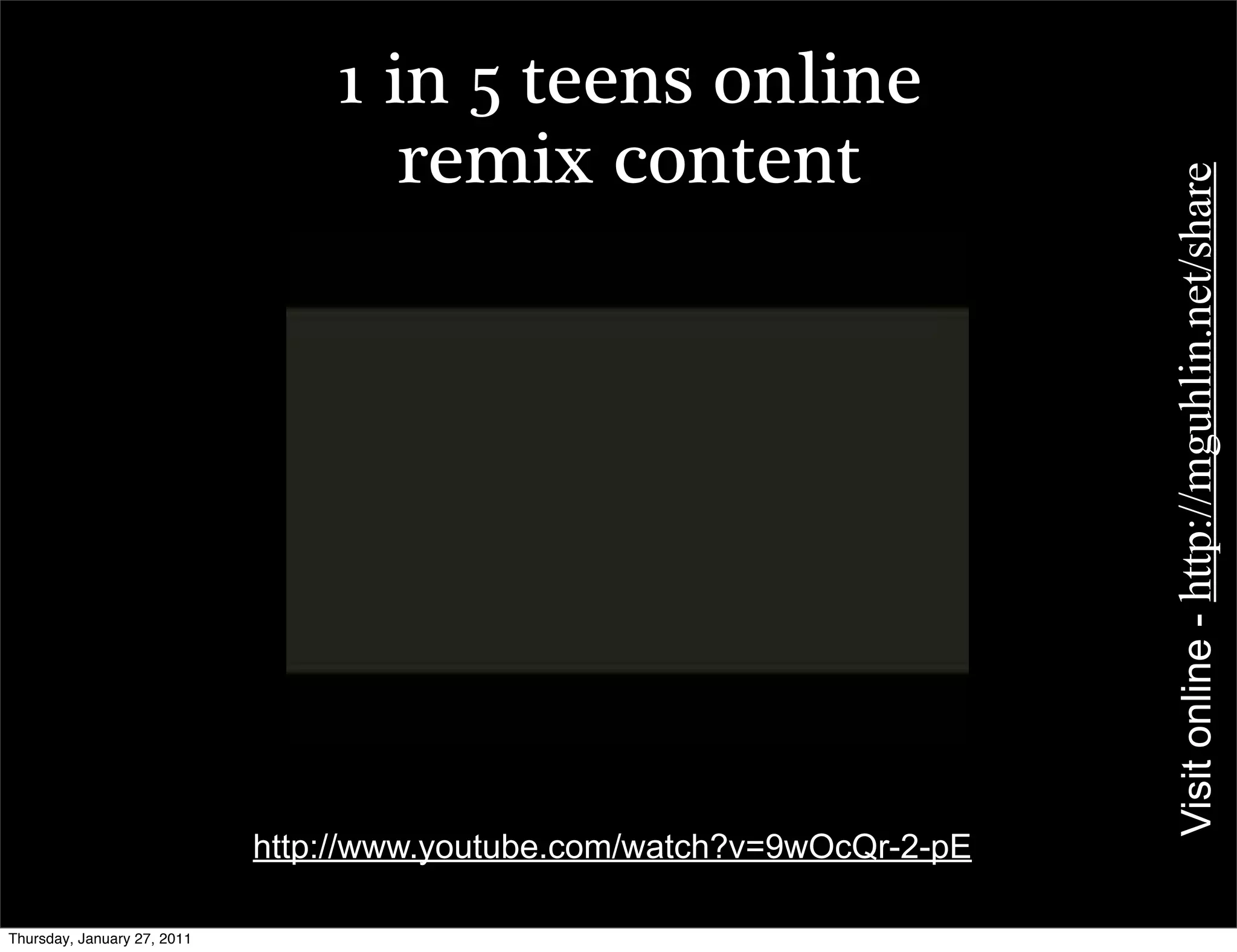 1 in 5 teens online
                                    remix content




                                                                          Visit online - http://mguhlin.net/share
                             http://www.youtube.com/watch?v=9wOcQr-2-pE

Thursday, January 27, 2011
 