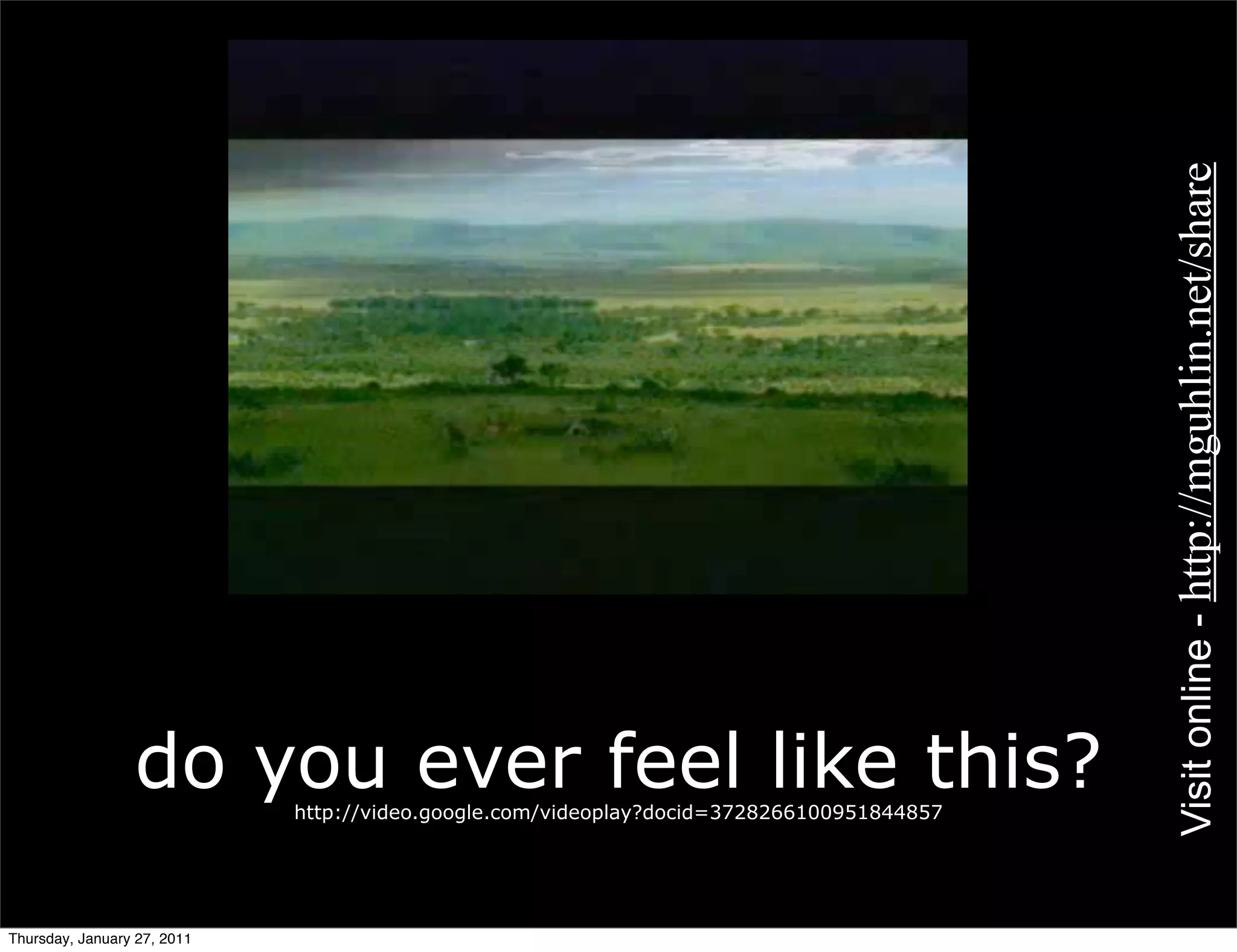Visit online - http://mguhlin.net/share
                 do you ever feel like this?
                             http://video.google.com/videoplay?docid=3728266100951844857




Thursday, January 27, 2011
 