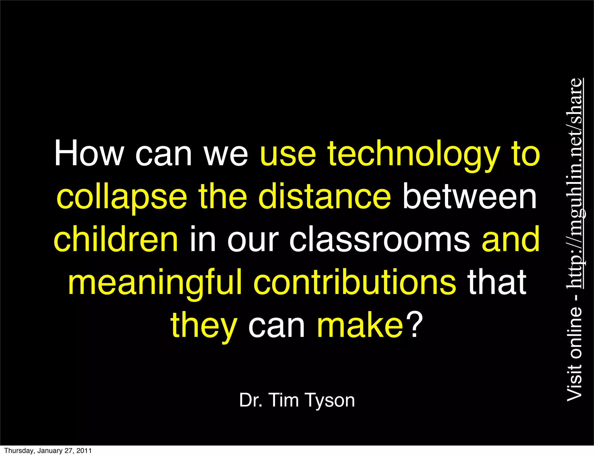 Visit online - http://mguhlin.net/share
              How can we use technology to
              collapse the distance between
              children in our classrooms and
               meaningful contributions that
                      they can make?
                             Dr. Tim Tyson

Thursday, January 27, 2011
 