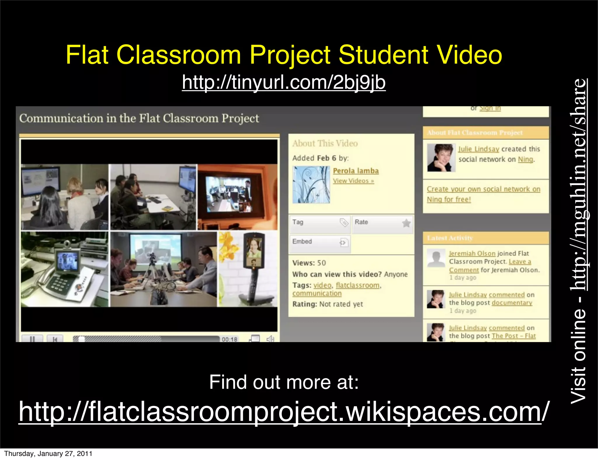 Flat Classroom Project Student Video
                             http://tinyurl.com/2bj9jb




                                                         Visit online - http://mguhlin.net/share
                                Find out more at:
    http://ﬂatclassroomproject.wikispaces.com/
Thursday, January 27, 2011
 