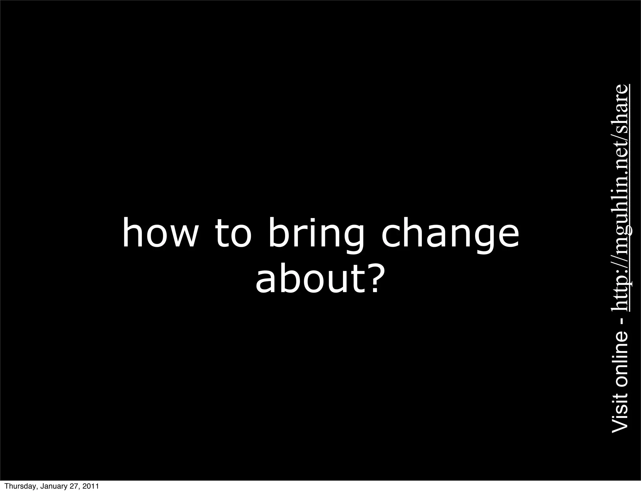 Visit online - http://mguhlin.net/share
                             how to bring change
                                   about?




Thursday, January 27, 2011
 