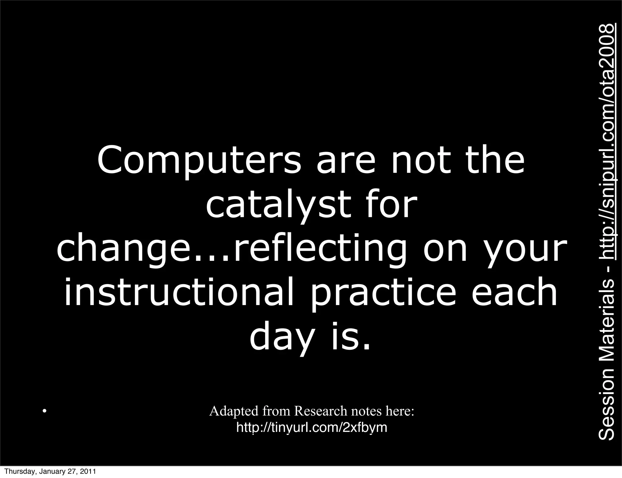 Session Materials - http://snipurl.com/ota2008
                Computers are not the
                      catalyst for
              change...reflecting on your
              instructional practice each
                        day is.
          •                  Adapted from Research notes here:
                                http://tinyurl.com/2xfbym


Thursday, January 27, 2011
 