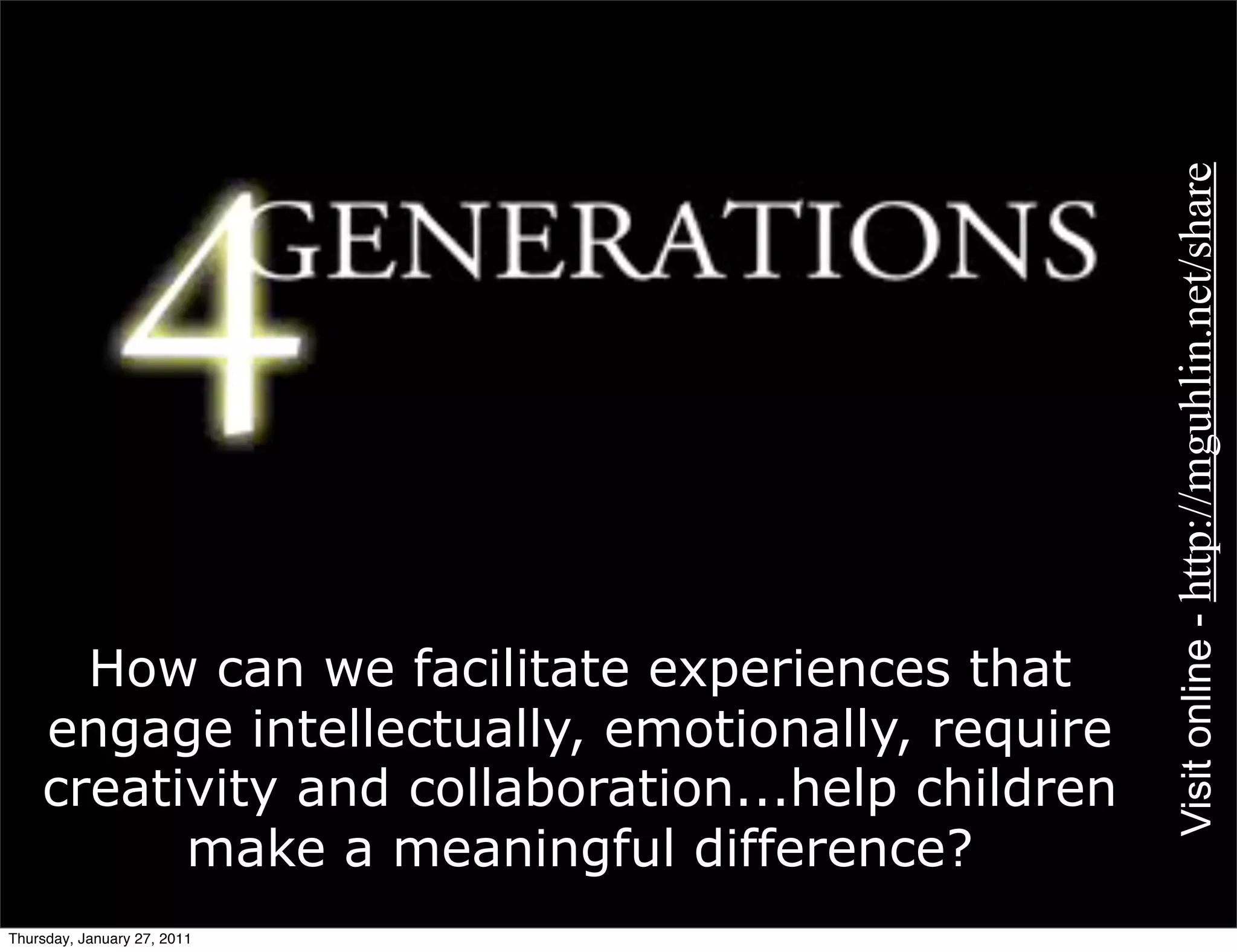 Visit online - http://mguhlin.net/share
      How can we facilitate experiences that
    engage intellectually, emotionally, require
    creativity and collaboration...help children
          make a meaningful difference?
Thursday, January 27, 2011
 