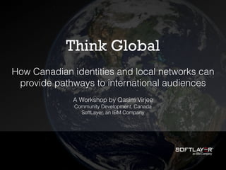 Think Global
How Canadian identities and local networks can
provide pathways to international audiences
A Workshop by Qasim Virjee
Community Development, Canada
SoftLayer, an IBM Company
 