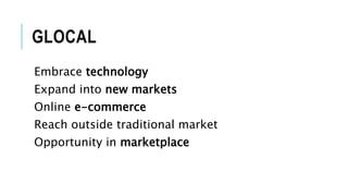 GLOCAL
Embrace technology
Expand into new markets
Online e-commerce
Reach outside traditional market
Opportunity in marketplace
 