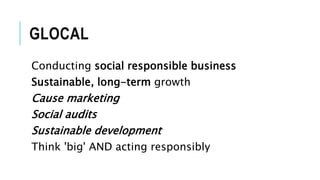 GLOCAL
Conducting social responsible business
Sustainable, long-term growth
Cause marketing
Social audits
Sustainable development
Think 'big' AND acting responsibly
 
