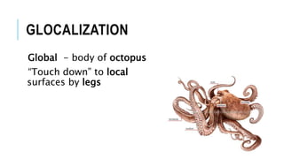 GLOCALIZATION
Global - body of octopus
“Touch down” to local
surfaces by legs
 