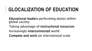 GLOCALIZATION OF EDUCATION
Educational leaders performing duties within
global society
Taking advantage of instructional resources
Increasingly interconnected world
Compete and work on international scale
 