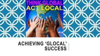 ACHIEVING ‘GLOCAL’
SUCCESS
 