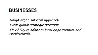 BUSINESSES
Adopt organizational approach
Clear global strategic direction
Flexibility to adapt to local opportunities and
requirements
 