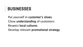 BUSINESSES
Put yourself in customer’s shoes
Close understanding of customers
Respect local cultures
Develop relevant promotional strategy
 