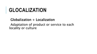 GLOCALIZATION
Globalization + Localization
Adaptation of product or service to each
locality or culture
 