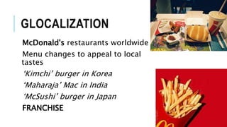 GLOCALIZATION
McDonald's restaurants worldwide
Menu changes to appeal to local
tastes
‘Kimchi’ burger in Korea
‘Maharaja’ Mac in India
‘McSushi’ burger in Japan
FRANCHISE
 