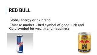 RED BULL
Global energy drink brand
Chinese market - Red symbol of good luck and
Gold symbol for wealth and happiness
 