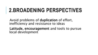 2.BROADENING PERSPECTIVES
Avoid problems of duplication of effort,
inefficiency and resistance to ideas
Latitude, encouragement and tools to pursue
local development
 
