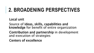 2. BROADENING PERSPECTIVES
Local unit
Source of ideas, skills, capabilities and
knowledge for benefit of entire organization
Contribution and partnership in development
and execution of strategies
Centers of excellence
 