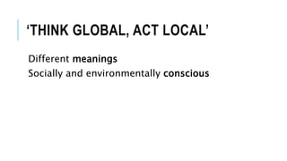 ‘THINK GLOBAL, ACT LOCAL’
Different meanings
Socially and environmentally conscious
 