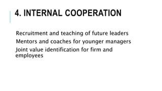 4. INTERNAL COOPERATION
Recruitment and teaching of future leaders
Mentors and coaches for younger managers
Joint value identification for firm and
employees
 