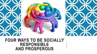 FOUR WAYS TO BE SOCIALLY
RESPONSIBLE
AND PROSPEROUS
 