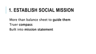 1. ESTABLISH SOCIAL MISSION
More than balance sheet to guide them
Truer compass
Built into mission statement
 