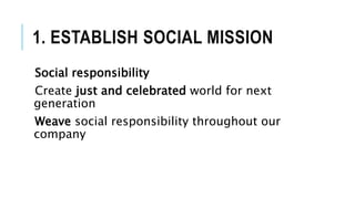 1. ESTABLISH SOCIAL MISSION
Social responsibility
Create just and celebrated world for next
generation
Weave social responsibility throughout our
company
 