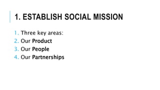 1. ESTABLISH SOCIAL MISSION
1. Three key areas:
2. Our Product
3. Our People
4. Our Partnerships
 