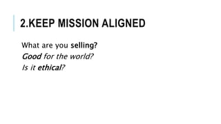 2.KEEP MISSION ALIGNED
What are you selling?
Good for the world?
Is it ethical?
 