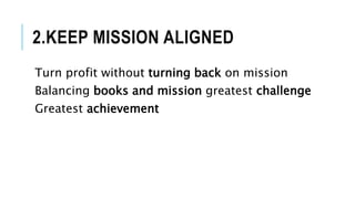 2.KEEP MISSION ALIGNED
Turn profit without turning back on mission
Balancing books and mission greatest challenge
Greatest achievement
 