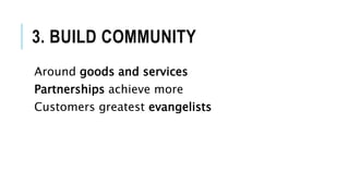 3. BUILD COMMUNITY
Around goods and services
Partnerships achieve more
Customers greatest evangelists
 