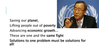 Saving our planet,
Lifting people out of poverty
Advancing economic growth...
These are one and the same fight
Solutions to one problem must be solutions for
all!
 