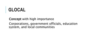 GLOCAL
Concept with high importance
Corporations, government officials, education
system, and local communities
 