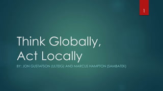 Think Globally,
Act Locally
BY: JON GUSTAFSON (ULTEIG) AND MARCUS HAMPTON (SAMBATEK)
1
 