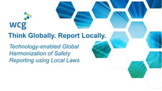 Technology-enabled Global
Harmonization of Safety
Reporting using Local Laws
Think Globally. Report Locally.
 