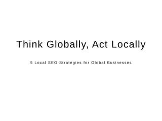 Think Globally, Act Locally 
5 L o c a l S EO St r a t e g i e s f o r Gl o b a l Bu s i n e s s e s 
 