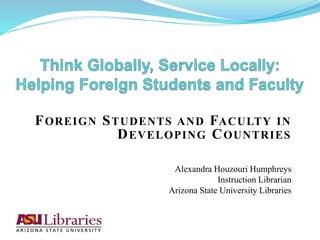 FOREIGN STUDENTS AND FACULTY IN
DEVELOPING COUNTRIES
Alexandra Houzouri Humphreys
Instruction Librarian
Arizona State University Libraries
 