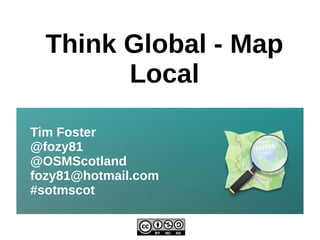 Think Global - Map
        Local

Tim Foster
@fozy81
@OSMScotland
fozy81@hotmail.com
#sotmscot
 