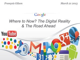 François Gilson               March 21 2013




   Where to Now? The Digital Reality
         & The Road Ahead
 