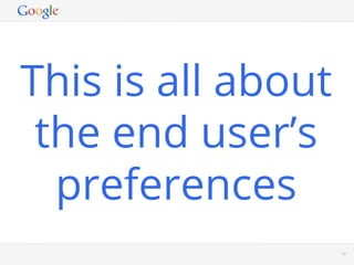 This is all about
 the end user’s
  preferences
             Google Conﬁdential and Proprietary   10
 