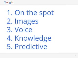 1. On the spot
2. Images
3. Voice
4. Knowledge
5. Predictive
                 Google Conﬁdential and Proprietary   11
 