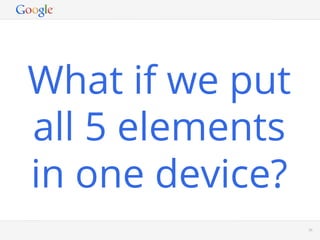 What if we put
all 5 elements
in one device?
           Google Conﬁdential and Proprietary   38
 