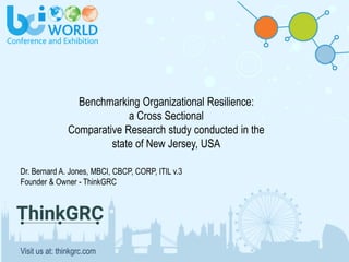 Benchmarking Organizational Resilience:
a Cross Sectional
Comparative Research study conducted in the
state of New Jersey, USA
Dr. Bernard A. Jones, MBCI, CBCP, CORP, ITIL v.3
Founder & Owner - ThinkGRC
Visit us at: thinkgrc.com
 